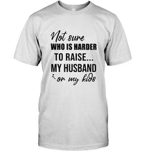 Load image into Gallery viewer, Not sure who is harder to raise my husband or my kids White T Shirt